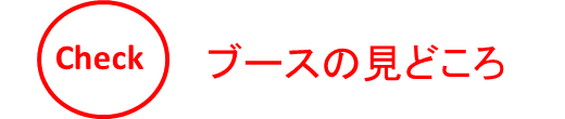 Check　ブースの見どころ