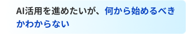 AI活用を進めたいが、何から始めるべきかわからない
