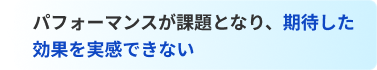 パフォーマンスが課題となり、期待した効果を実感できない